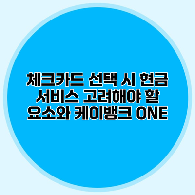 체크카드 선택 시 현금 서비스 고려해야 할 요소와 케이뱅크 ONE