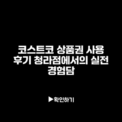 코스트코 상품권 사용 후기 청라점에서의 실전 경험담