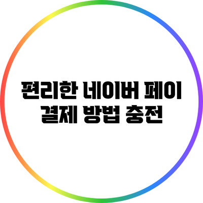 편리한 네이버 페이 결제 방법: 충전