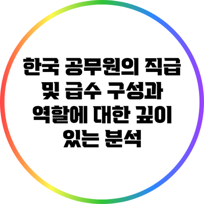 한국 공무원의 직급 및 급수 구성과 역할에 대한 깊이 있는 분석