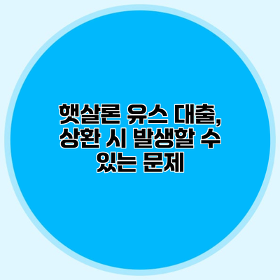 햇살론 유스 대출, 상환 시 발생할 수 있는 문제