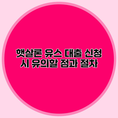 햇살론 유스 대출 신청 시 유의할 점과 절차