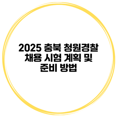 2025 충북 청원경찰 채용 시험 계획 및 준비 방법