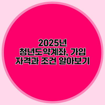 2025년 청년도약계좌, 가입 자격과 조건 알아보기