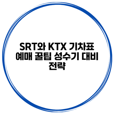 SRT와 KTX 기차표 예매 꿀팁 성수기 대비 전략