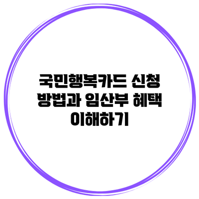 국민행복카드 신청 방법과 임산부 혜택 이해하기