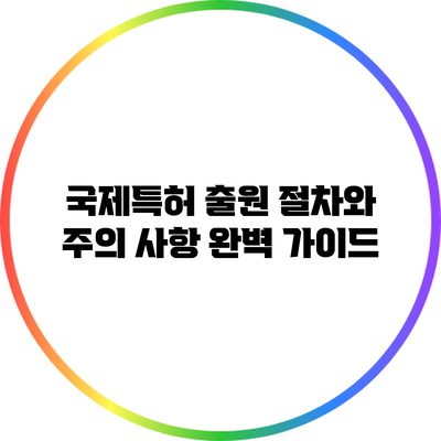 국제특허 출원 절차와 주의 사항 완벽 가이드