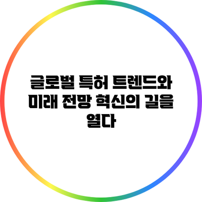글로벌 특허 트렌드와 미래 전망: 혁신의 길을 열다