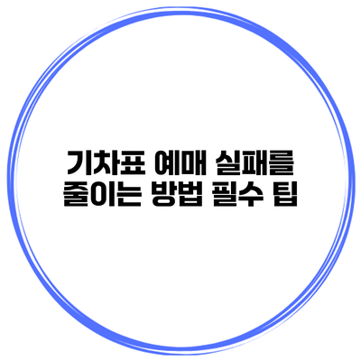 기차표 예매 실패를 줄이는 방법 필수 팁