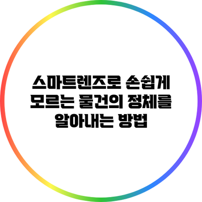 스마트렌즈로 손쉽게 모르는 물건의 정체를 알아내는 방법