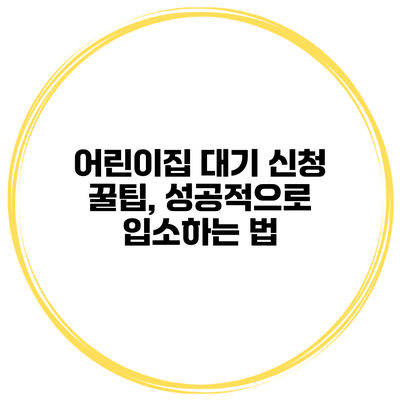 어린이집 대기 신청 꿀팁, 성공적으로 입소하는 법