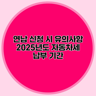 연납 신청 시 유의사항 2025년도 자동차세 납부 기간