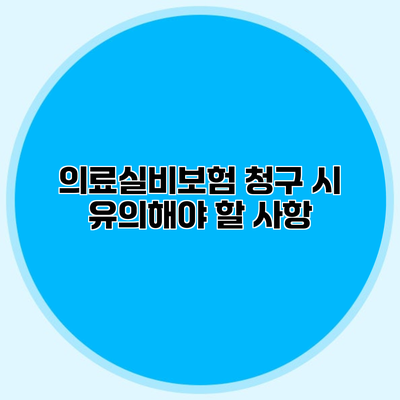 의료실비보험 청구 시 유의해야 할 사항