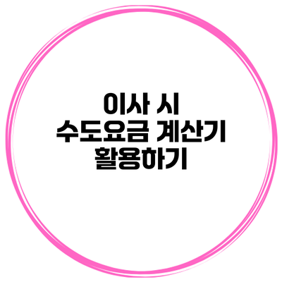 이사 시 수도요금 계산기 활용하기