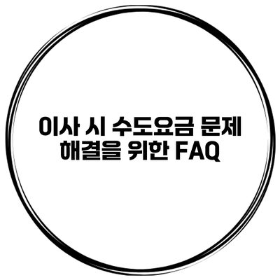 이사 시 수도요금 문제 해결을 위한 FAQ