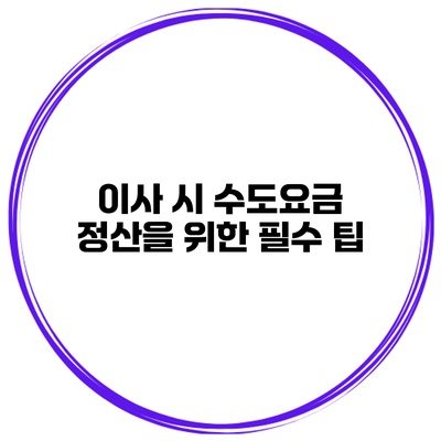 이사 시 수도요금 정산을 위한 필수 팁