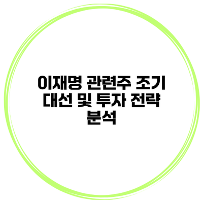 이재명 관련주 조기 대선 및 투자 전략 분석