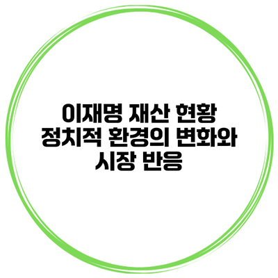 이재명 재산 현황 정치적 환경의 변화와 시장 반응
