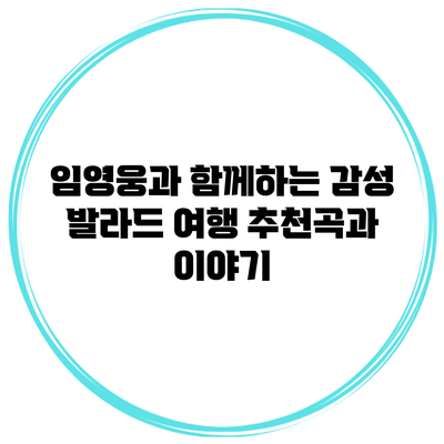 임영웅과 함께하는 감성 발라드 여행: 추천곡과 이야기