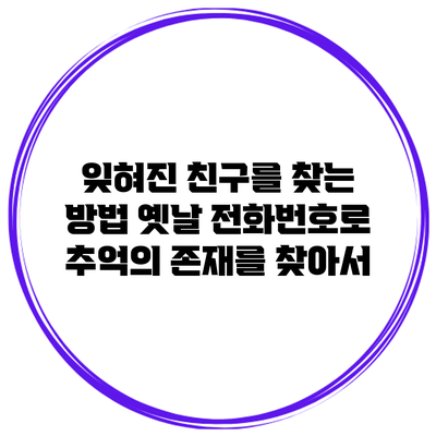 잊혀진 친구를 찾는 방법: 옛날 전화번호로 추억의 존재를 찾아서