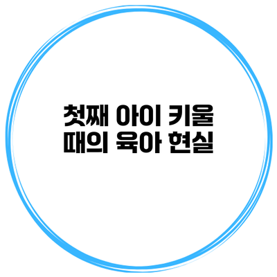 첫째 아이 키울 때의 육아 현실