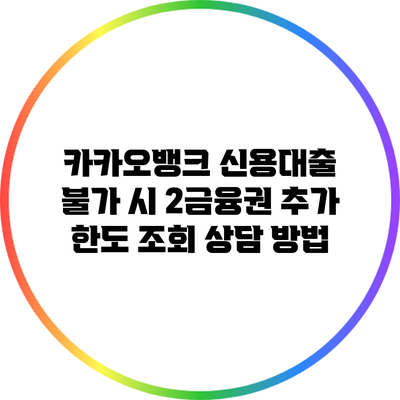 카카오뱅크 신용대출 불가 시 2금융권 추가 한도 조회 상담 방법