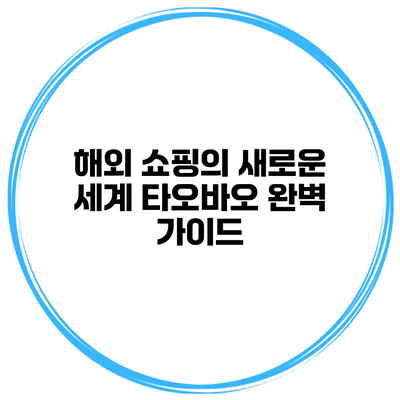 해외 쇼핑의 새로운 세계 타오바오 완벽 가이드