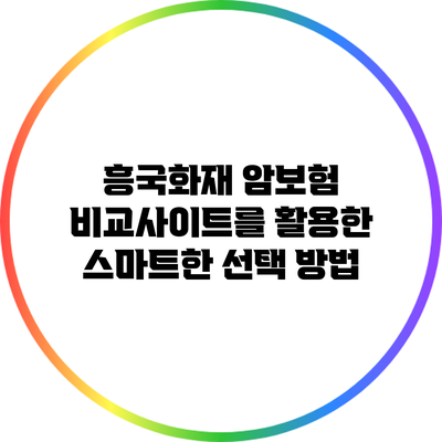 흥국화재 암보험 비교사이트를 활용한 스마트한 선택 방법