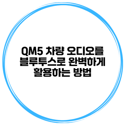 QM5 차량 오디오를 블루투스로 완벽하게 활용하는 방법