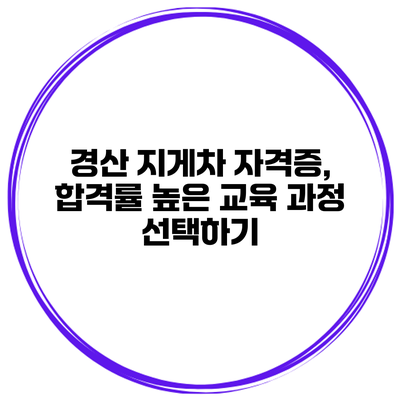 경산 지게차 자격증, 합격률 높은 교육 과정 선택하기