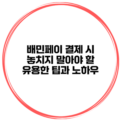 배민페이 결제 시 놓치지 말아야 할 유용한 팁과 노하우