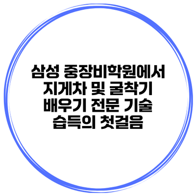 삼성 중장비학원에서 지게차 및 굴착기 배우기: 전문 기술 습득의 첫걸음