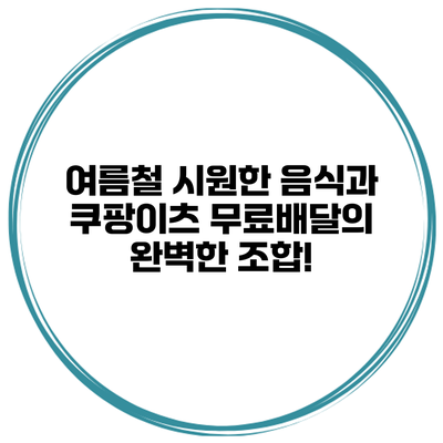 여름철 시원한 음식과 쿠팡이츠 무료배달의 완벽한 조합!