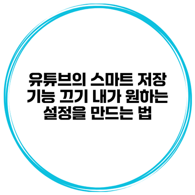 유튜브의 스마트 저장 기능 끄기: 내가 원하는 설정을 만드는 법