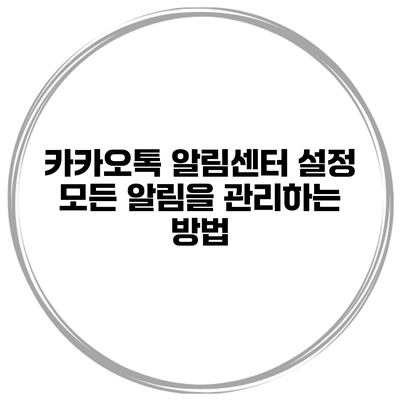 카카오톡 알림센터 설정: 모든 알림을 관리하는 방법