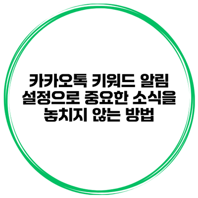 카카오톡 키워드 알림 설정으로 중요한 소식을 놓치지 않는 방법