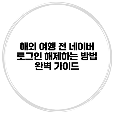 해외 여행 전 네이버 로그인 해제하는 방법 완벽 가이드