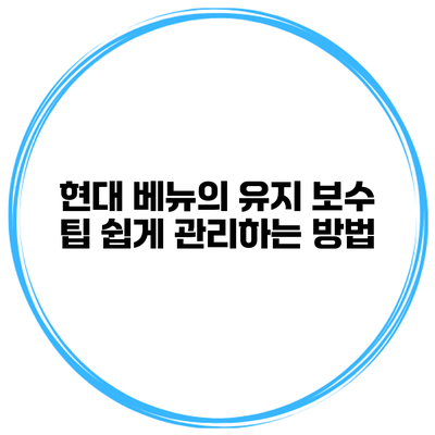 현대 베뉴의 유지 보수 팁 쉽게 관리하는 방법